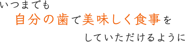 いつまでも自分の歯で美味しく食事をしていただけるように